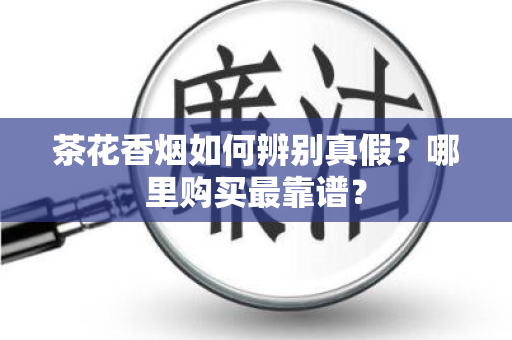 茶花香烟如何辨别真假？哪里购买最靠谱？