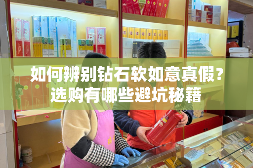 如何辨别钻石软如意真假？选购有哪些避坑秘籍